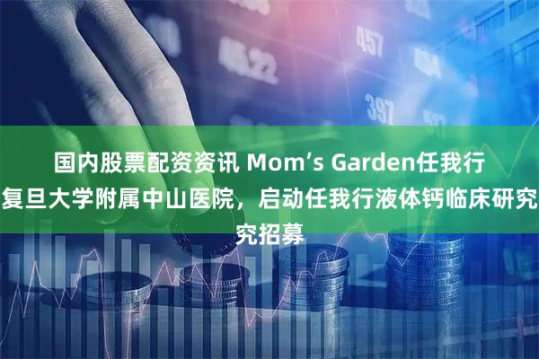 国内股票配资资讯 Mom’s Garden任我行携手复旦大学附属中山医院，启动任我行液体钙临床研究招募