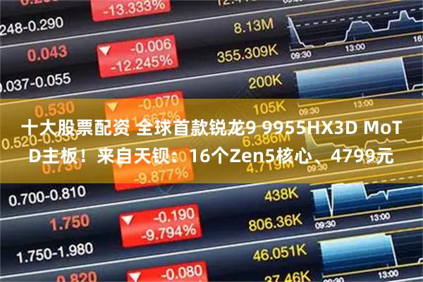 十大股票配资 全球首款锐龙9 9955HX3D MoTD主板！来自天钡：16个Zen5核心、4799元