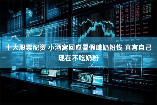 十大股票配资 小酒窝回应暑假赚奶粉钱 直言自己现在不吃奶粉