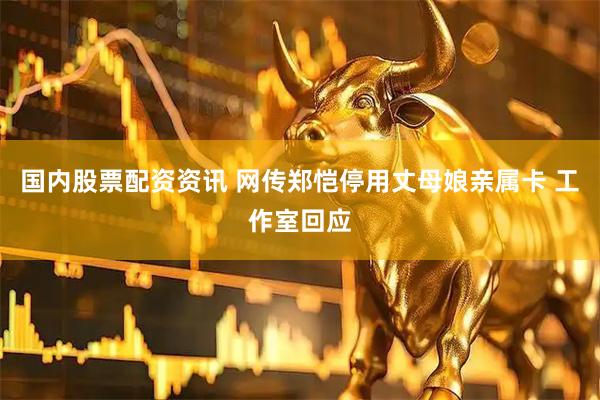 国内股票配资资讯 网传郑恺停用丈母娘亲属卡 工作室回应