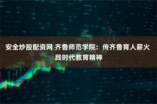 安全炒股配资网 齐鲁师范学院：传齐鲁育人薪火 践时代教育精神
