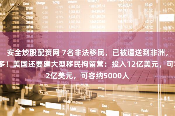 安全炒股配资网 7名非法移民，已被遣送到非洲，后面还有更多！美国还要建大型移民拘留营：投入12亿美元，可容纳5000人