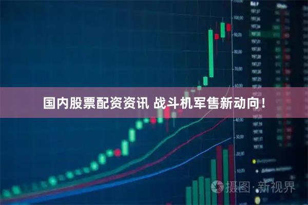 国内股票配资资讯 战斗机军售新动向！