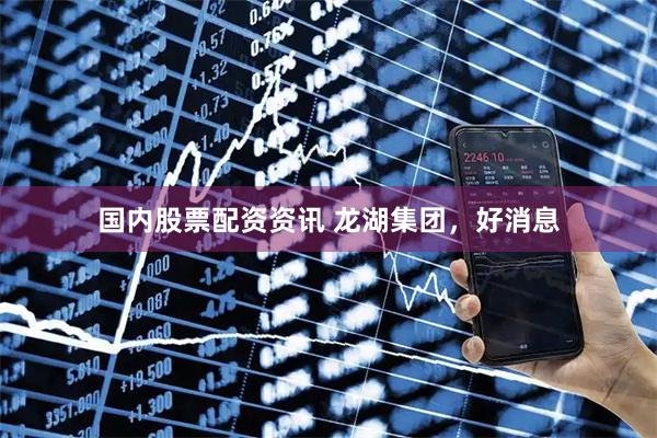 国内股票配资资讯 龙湖集团，好消息