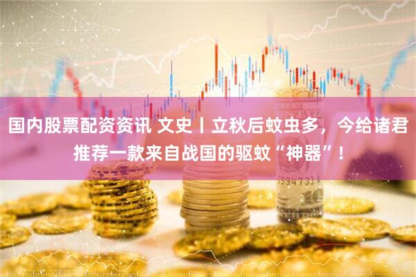 国内股票配资资讯 文史丨立秋后蚊虫多，今给诸君推荐一款来自战国的驱蚊“神器”！