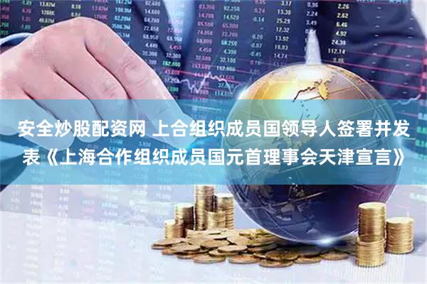 安全炒股配资网 上合组织成员国领导人签署并发表《上海合作组织成员国元首理事会天津宣言》