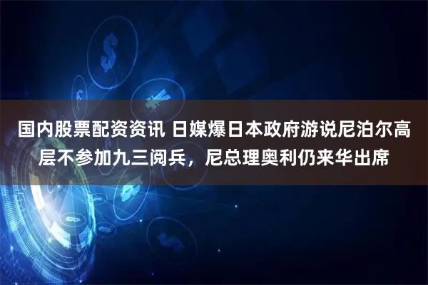 国内股票配资资讯 日媒爆日本政府游说尼泊尔高层不参加九三阅兵，尼总理奥利仍来华出席