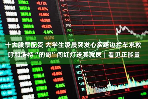十大股票配资 大学生凌晨突发心疾路边拦车求救 呼和浩特“的哥”闯红灯送其就医｜看见正能量