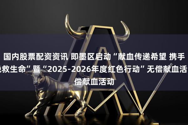 国内股票配资资讯 即墨区启动“献血传递希望 携手挽救生命”暨“2025-2026年度红色行动”无偿献血活动