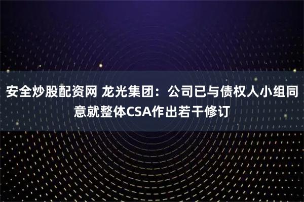 安全炒股配资网 龙光集团：公司已与债权人小组同意就整体CSA作出若干修订