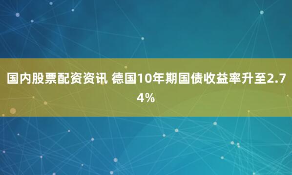 国内股票配资资讯 德国10年期国债收益率升至2.74%