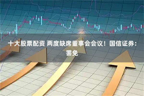 十大股票配资 两度缺席董事会会议！国信证券：罢免
