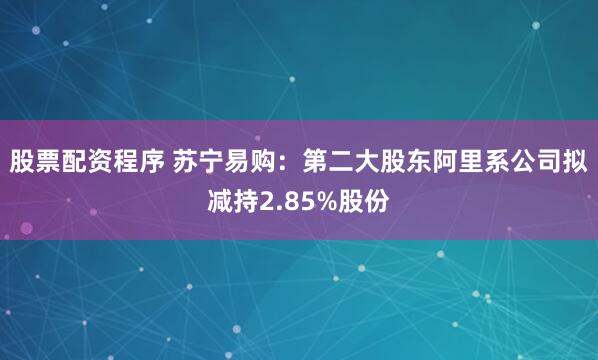 股票配资程序 苏宁易购：第二大股东阿里系公司拟减持2.85%股份