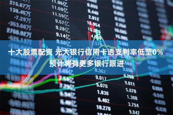 十大股票配资 光大银行信用卡透支利率低至0% 预计将有更多银行跟进