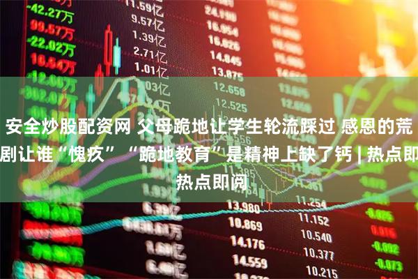 安全炒股配资网 父母跪地让学生轮流踩过 感恩的荒诞剧让谁“愧疚” “跪地教育”是精神上缺了钙 | 热点即阅