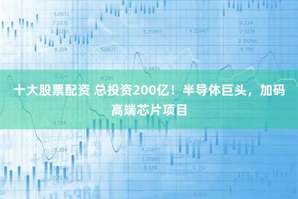 十大股票配资 总投资200亿！半导体巨头，加码高端芯片项目
