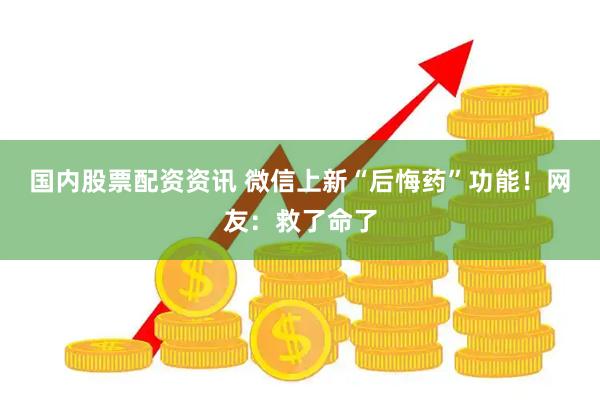 国内股票配资资讯 微信上新“后悔药”功能！网友：救了命了