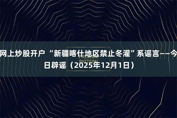 网上炒股开户 “新疆喀什地区禁止冬灌”系谣言——今日辟谣（2025年12月1日）