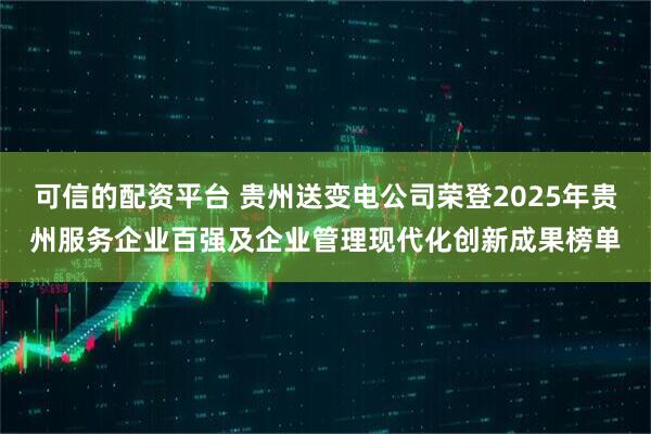 可信的配资平台 贵州送变电公司荣登2025年贵州服务企业百强及企业管理现代化创新成果榜单