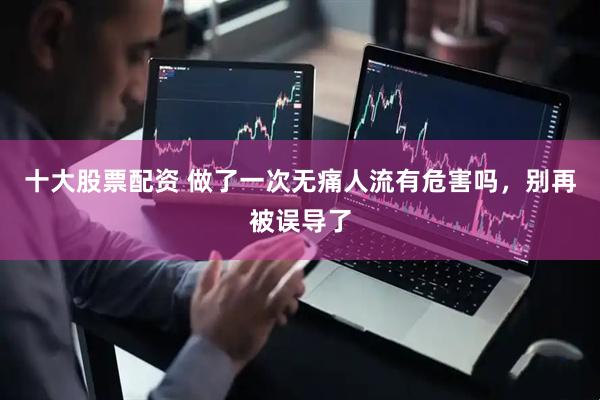 十大股票配资 做了一次无痛人流有危害吗，别再被误导了