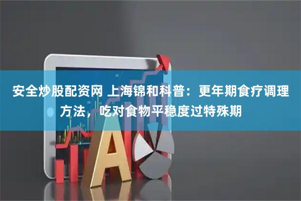 安全炒股配资网 上海锦和科普：更年期食疗调理方法，吃对食物平稳度过特殊期