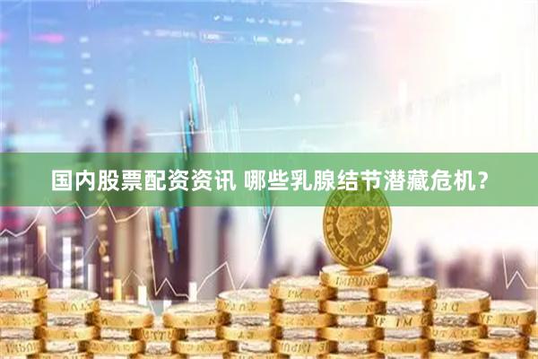 国内股票配资资讯 哪些乳腺结节潜藏危机？