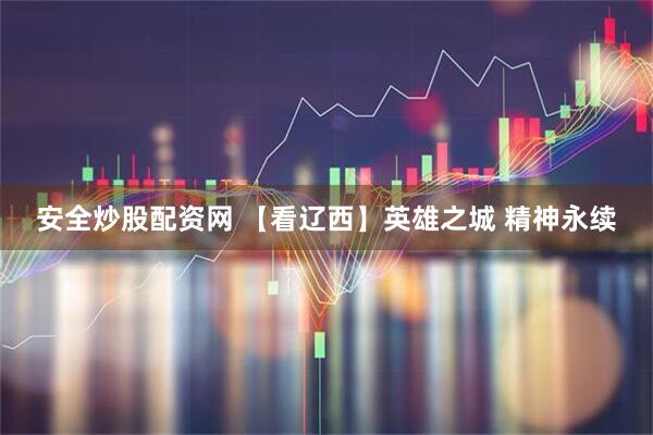 安全炒股配资网 【看辽西】英雄之城 精神永续