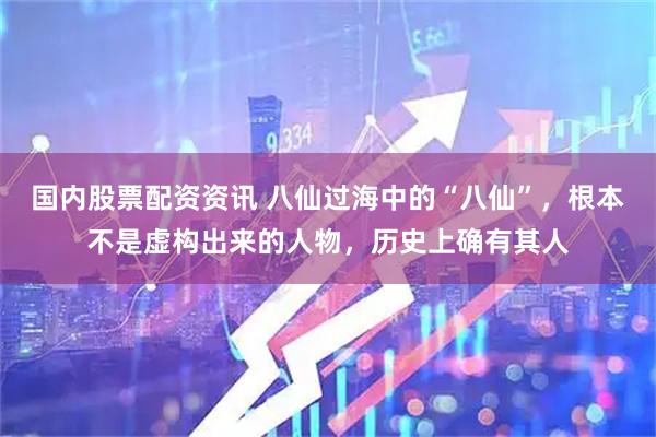 国内股票配资资讯 八仙过海中的“八仙”，根本不是虚构出来的人物，历史上确有其人