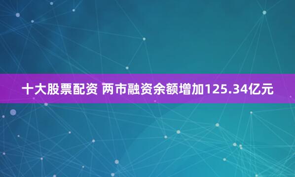 十大股票配资 两市融资余额增加125.34亿元