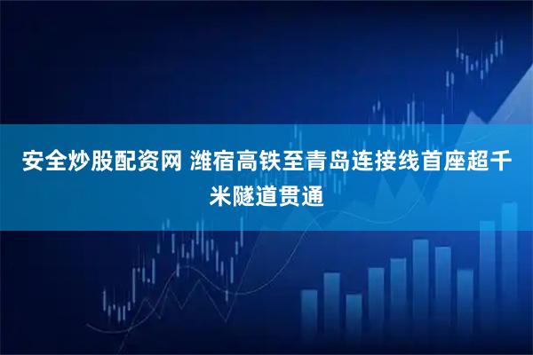 安全炒股配资网 潍宿高铁至青岛连接线首座超千米隧道贯通