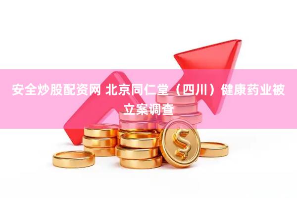 安全炒股配资网 北京同仁堂（四川）健康药业被立案调查