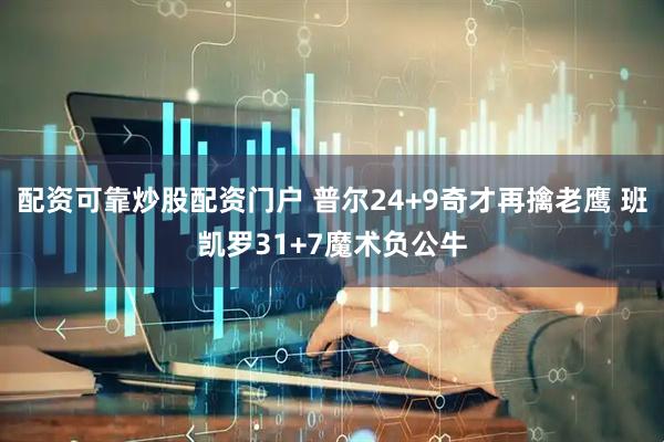 配资可靠炒股配资门户 普尔24+9奇才再擒老鹰 班凯罗31+7魔术负公牛