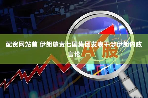 配资网站首 伊朗谴责七国集团发表干涉伊朗内政言论