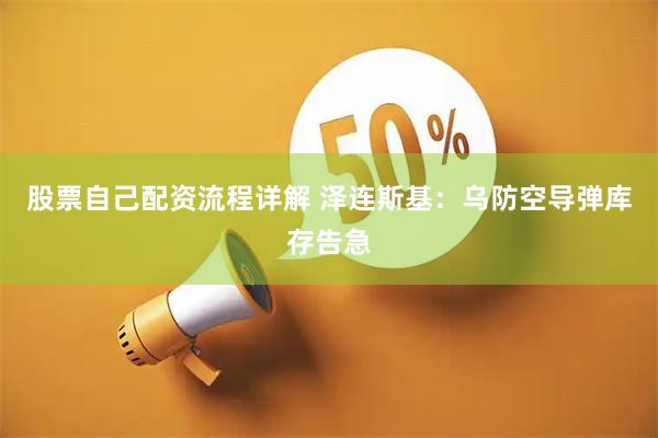 股票自己配资流程详解 泽连斯基：乌防空导弹库存告急