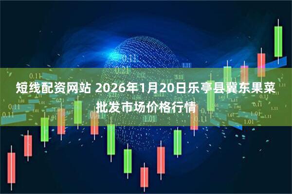 短线配资网站 2026年1月20日乐亭县冀东果菜批发市场价格行情