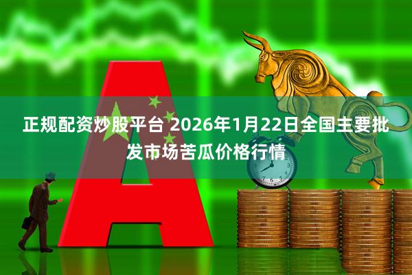 正规配资炒股平台 2026年1月22日全国主要批发市场苦瓜价格行情