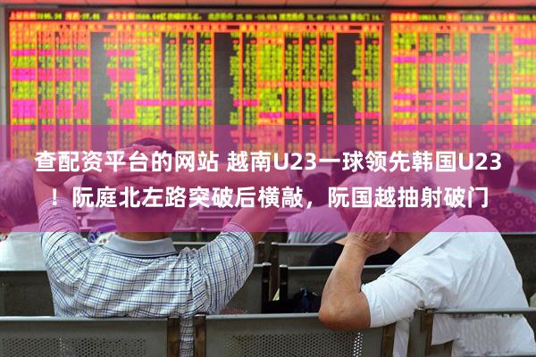 查配资平台的网站 越南U23一球领先韩国U23！阮庭北左路突破后横敲，阮国越抽射破门