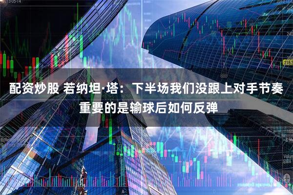 配资炒股 若纳坦·塔：下半场我们没跟上对手节奏 重要的是输球后如何反弹