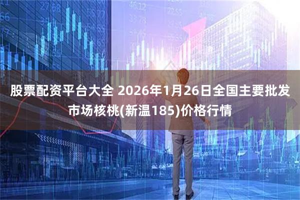 股票配资平台大全 2026年1月26日全国主要批发市场核桃(新温185)价格行情