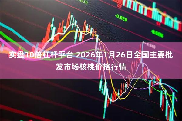 实盘10倍杠杆平台 2026年1月26日全国主要批发市场核桃价格行情