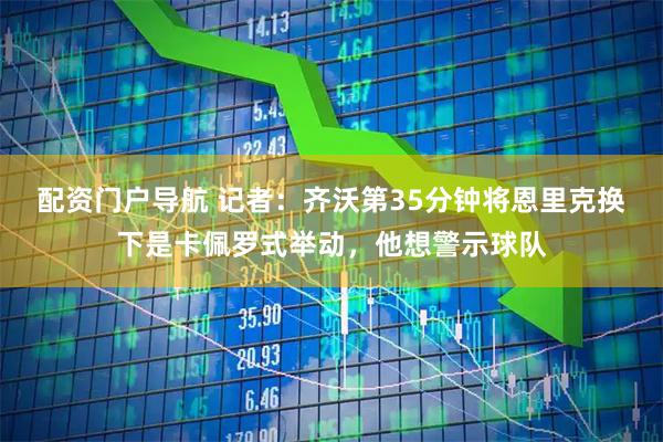 配资门户导航 记者：齐沃第35分钟将恩里克换下是卡佩罗式举动，他想警示球队