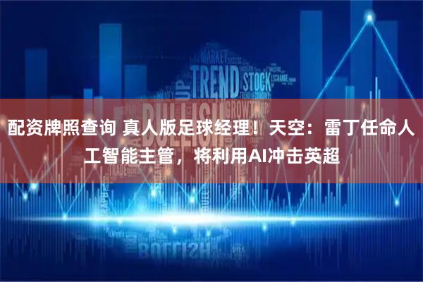 配资牌照查询 真人版足球经理！天空：雷丁任命人工智能主管，将利用AI冲击英超