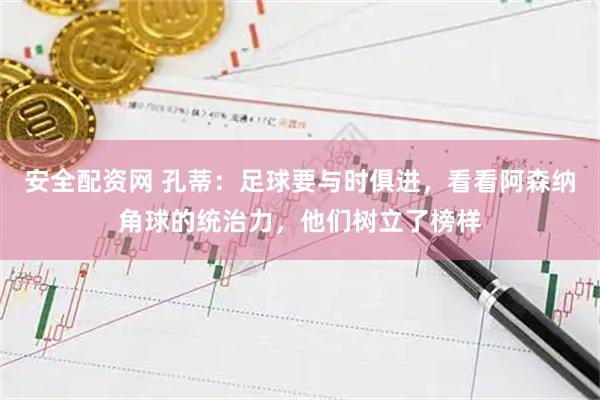 安全配资网 孔蒂：足球要与时俱进，看看阿森纳角球的统治力，他们树立了榜样