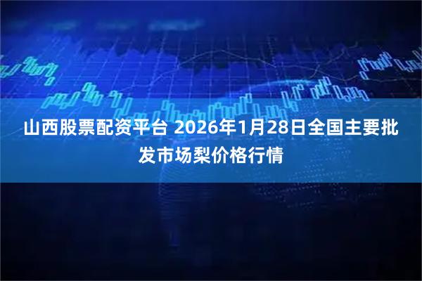 山西股票配资平台 2026年1月28日全国主要批发市场梨价格行情