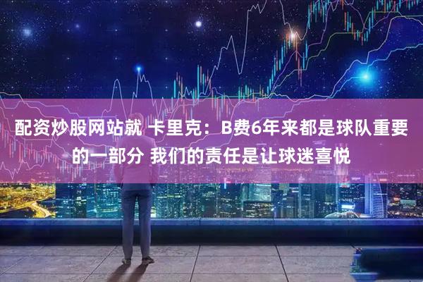 配资炒股网站就 卡里克：B费6年来都是球队重要的一部分 我们的责任是让球迷喜悦