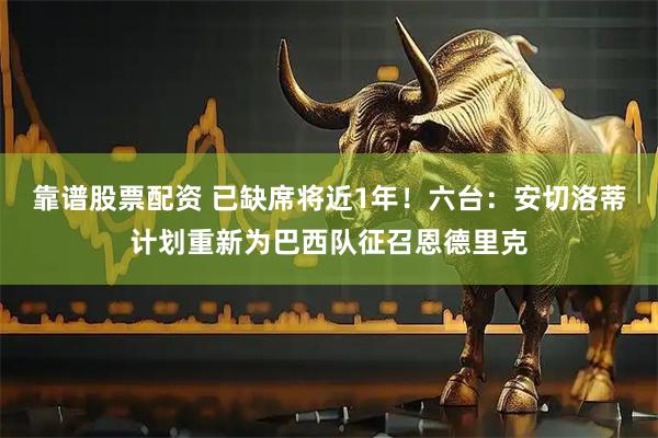 靠谱股票配资 已缺席将近1年！六台：安切洛蒂计划重新为巴西队征召恩德里克