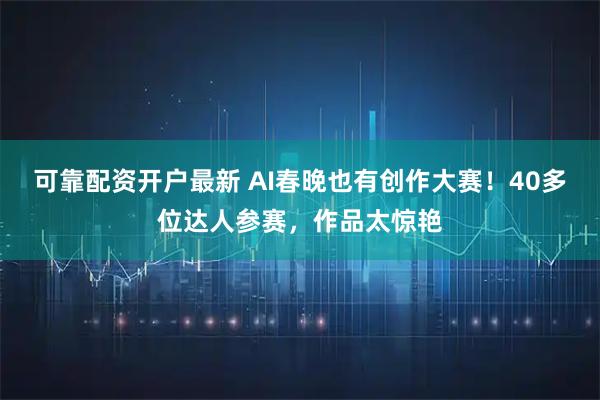可靠配资开户最新 AI春晚也有创作大赛！40多位达人参赛，作品太惊艳
