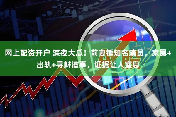 网上配资开户 深夜大瓜！前妻锤知名演员，家暴+出轨+寻衅滋事，证据让人窒息