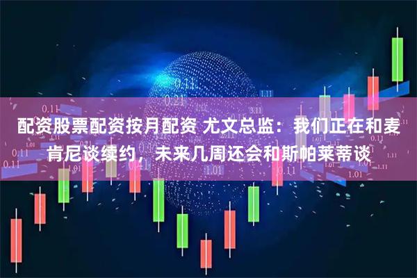 配资股票配资按月配资 尤文总监：我们正在和麦肯尼谈续约，未来几周还会和斯帕莱蒂谈