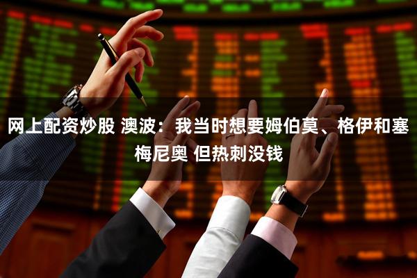 网上配资炒股 澳波：我当时想要姆伯莫、格伊和塞梅尼奥 但热刺没钱
